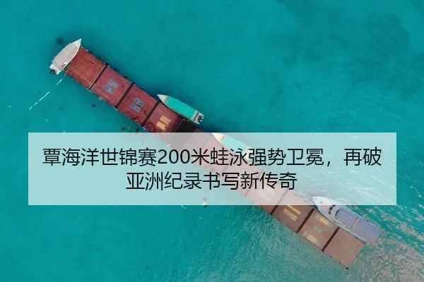 覃海洋世锦赛200米蛙泳强势卫冕，再破亚洲纪录书写新传奇