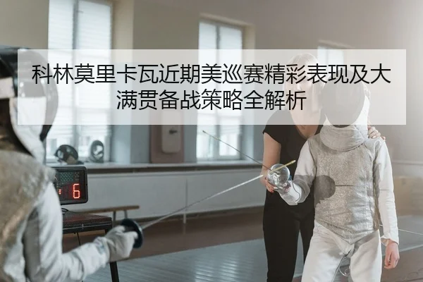 科林莫里卡瓦近期美巡赛精彩表现及大满贯备战策略全解析